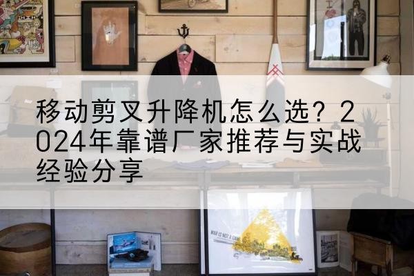 麟游升降平台厂家推荐-移动剪叉升降机怎么选?2024年靠谱厂家推荐与实战经验分享