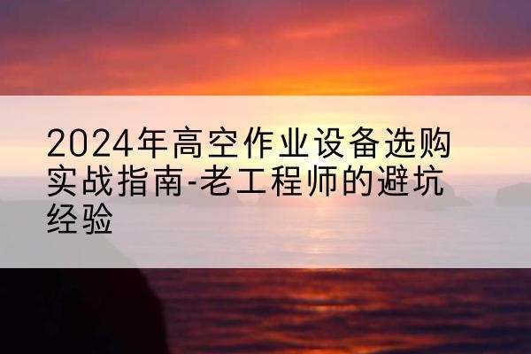 麟游高空作业升降机厂家推荐-2024年高空作业设备选购实战指南-老工程师的避坑经验