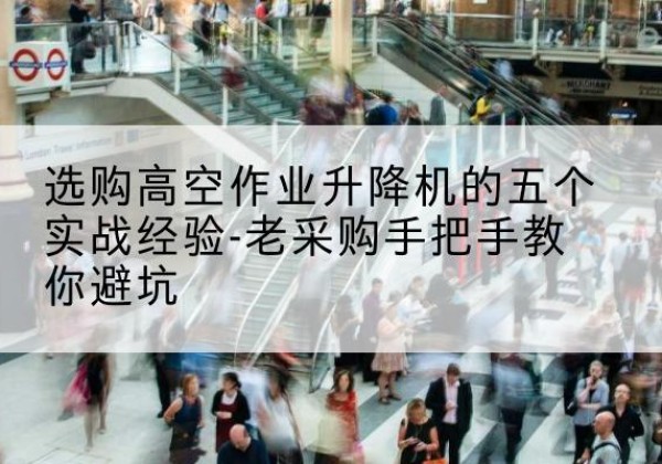 麟游高空作业升降机厂家-选购高空作业升降机的五个实战经验-老采购手把手教你避坑