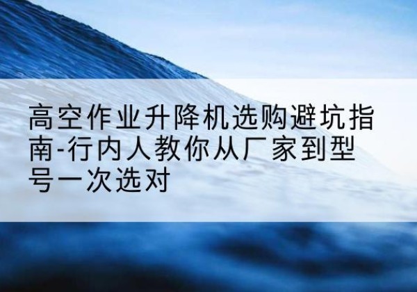麟游升降平台厂家-高空作业升降机选购避坑指南-行内人教你从厂家到型号一次选对