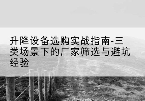 麟游移动式升降机厂家推荐-升降设备选购实战指南-三类场景下的厂家筛选与避坑经验