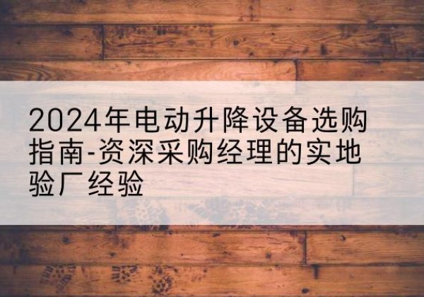 麟游电动剪叉升降平台厂家-2024年电动升降设备选购指南-资深采购经理的实地验厂经验