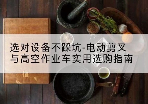 麟游电动剪叉升降平台怎么选-选对设备不踩坑-电动剪叉与高空作业车实用选购指南
