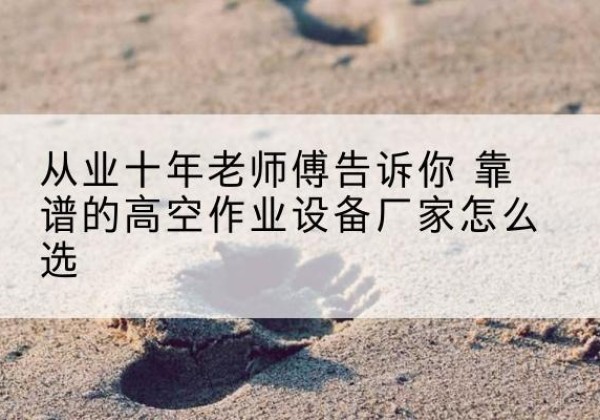 麟游高空作业升降机厂家推荐-从业十年老师傅告诉你 靠谱的高空作业设备厂家怎么选