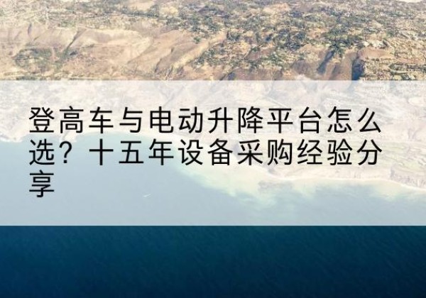 麟游登高车厂家厂家-登高车与电动升降平台怎么选？十五年设备采购经验分享