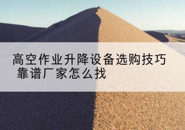 麟游电动升降平台厂家推荐-高空作业升降设备选购技巧 靠谱厂家怎么找