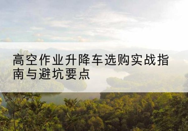 麟游升降车怎么选-高空作业升降车选购实战指南与避坑要点