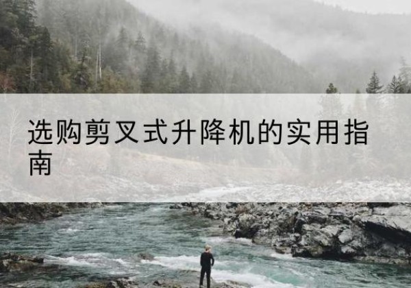 麟游剪叉式升降机怎么选-选购剪叉式升降机的实用指南