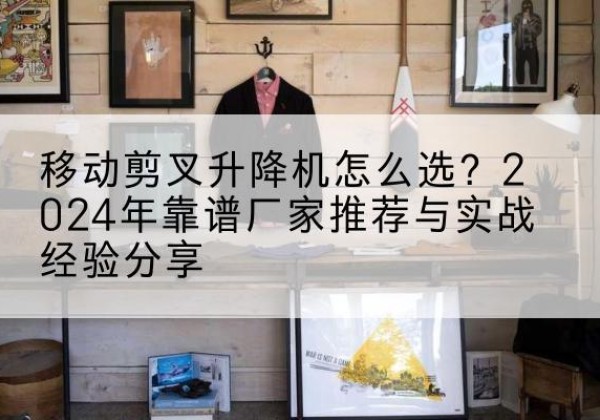 麟游升降平台厂家推荐-移动剪叉升降机怎么选？2024年靠谱厂家推荐与实战经验分享