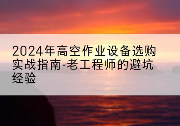 麟游高空作业升降机厂家推荐-2024年高空作业设备选购实战指南-老工程师的避坑经验