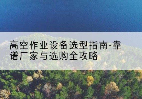 麟游升降车厂家-高空作业设备选型指南-靠谱厂家与选购全攻略