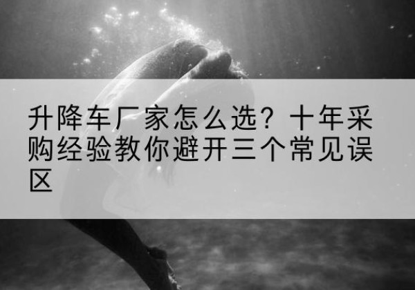 麟游升降车厂家-怎么选？十年采购经验教你避开三个常见误区