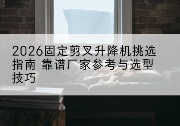 麟游固定剪叉升降机厂家推荐-2026固定剪叉升降机挑选指南 靠谱厂家参考与选型技巧